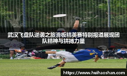 武汉飞盘队逆袭之旅滑板精英赛特别报道展现团队精神与拼搏力量