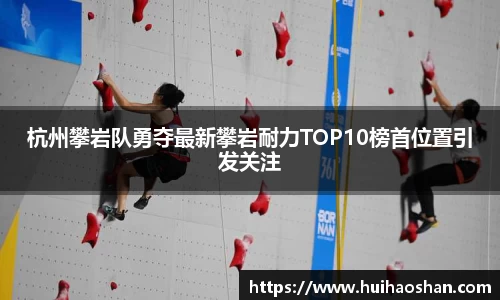 杭州攀岩队勇夺最新攀岩耐力TOP10榜首位置引发关注